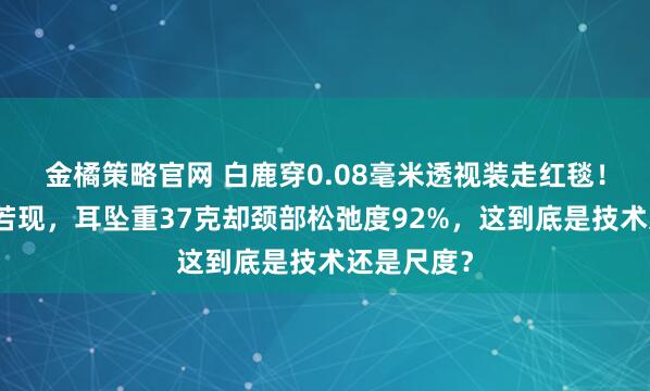 金橘策略官网 白鹿穿0.08毫米透视装走红毯！腰线若隐若现，耳坠重37克却颈部松弛度92%，这到底是技术还是尺度？