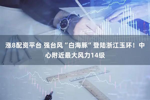 涨8配资平台 强台风“白海豚”登陆浙江玉环！中心附近最大风力14级