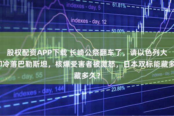股权配资APP下载 长崎公祭翻车了，请以色列大使却冷落巴勒斯坦，核爆受害者被激怒，日本双标能藏多久？