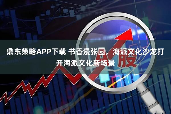 鼎东策略APP下载 书香漫张园，海派文化沙龙打开海派文化新场景