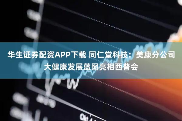 华生证券配资APP下载 同仁堂科技：美康分公司大健康发展蓝图亮相西普会